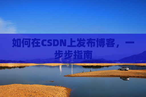 如何在CSDN上发布博客，一步步指南